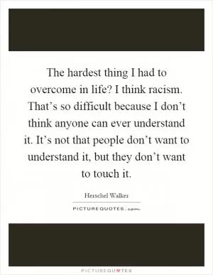 The hardest thing I had to overcome in life? I think racism. That’s so difficult because I don’t think anyone can ever understand it. It’s not that people don’t want to understand it, but they don’t want to touch it Picture Quote #1