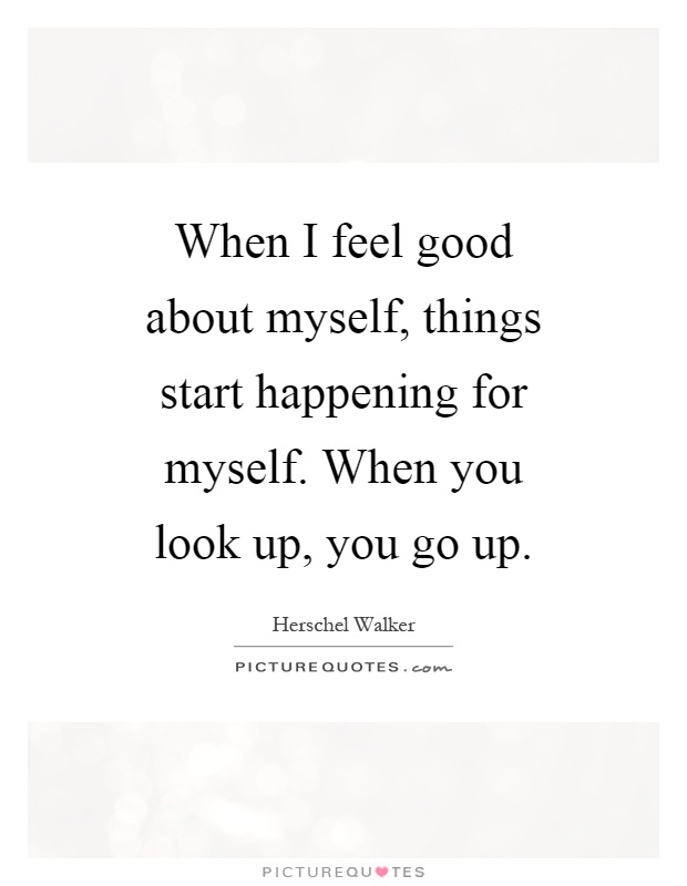 When I feel good about myself, things start happening for myself. When you look up, you go up Picture Quote #1