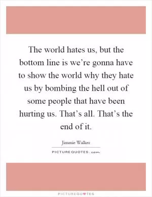 The world hates us, but the bottom line is we’re gonna have to show the world why they hate us by bombing the hell out of some people that have been hurting us. That’s all. That’s the end of it Picture Quote #1