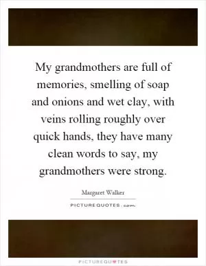 My grandmothers are full of memories, smelling of soap and onions and wet clay, with veins rolling roughly over quick hands, they have many clean words to say, my grandmothers were strong Picture Quote #1