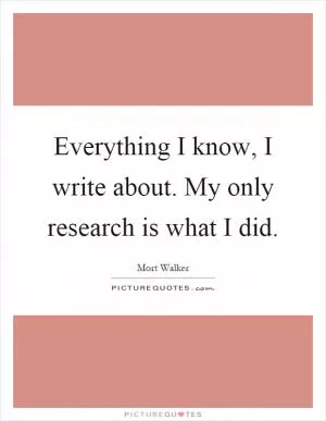 Everything I know, I write about. My only research is what I did Picture Quote #1