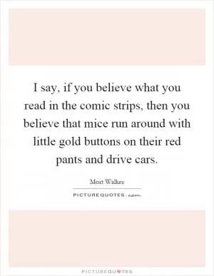 I say, if you believe what you read in the comic strips, then you believe that mice run around with little gold buttons on their red pants and drive cars Picture Quote #1