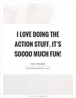 I love doing the action stuff. It’s soooo much fun! Picture Quote #1