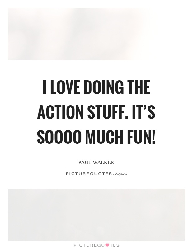 I love doing the action stuff. It's soooo much fun! Picture Quote #1