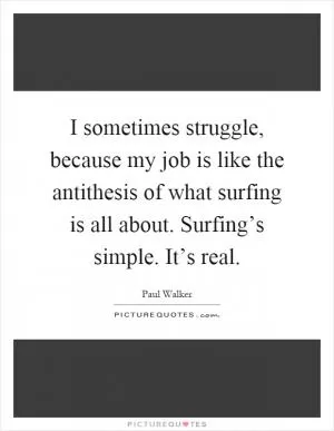 I sometimes struggle, because my job is like the antithesis of what surfing is all about. Surfing’s simple. It’s real Picture Quote #1