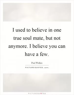 I used to believe in one true soul mate, but not anymore. I believe you can have a few Picture Quote #1
