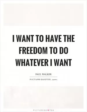 I want to have the freedom to do whatever I want Picture Quote #1