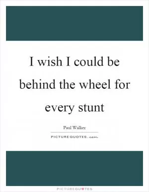 I wish I could be behind the wheel for every stunt Picture Quote #1