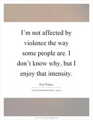 I’m not affected by violence the way some people are. I don’t know why, but I enjoy that intensity Picture Quote #1