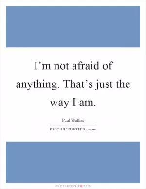 I’m not afraid of anything. That’s just the way I am Picture Quote #1