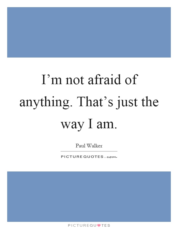 I'm not afraid of anything. That's just the way I am Picture Quote #1