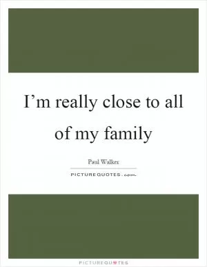 I’m really close to all of my family Picture Quote #1