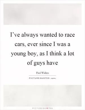 I’ve always wanted to race cars, ever since I was a young boy, as I think a lot of guys have Picture Quote #1