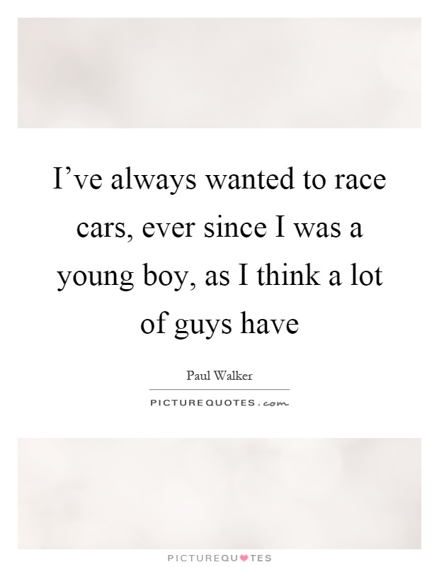 I've always wanted to race cars, ever since I was a young boy, as I think a lot of guys have Picture Quote #1