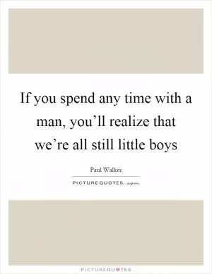 If you spend any time with a man, you’ll realize that we’re all still little boys Picture Quote #1