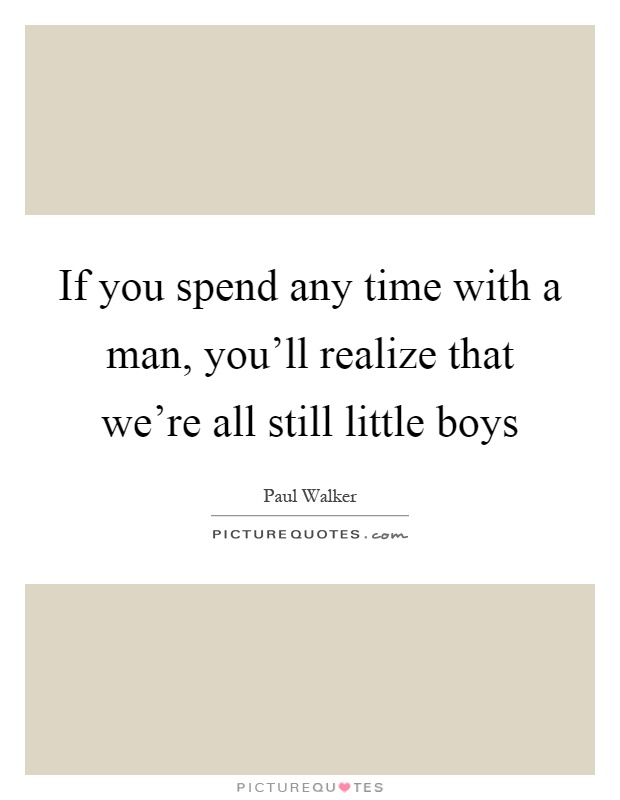 If you spend any time with a man, you'll realize that we're all still little boys Picture Quote #1