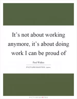It’s not about working anymore, it’s about doing work I can be proud of Picture Quote #1