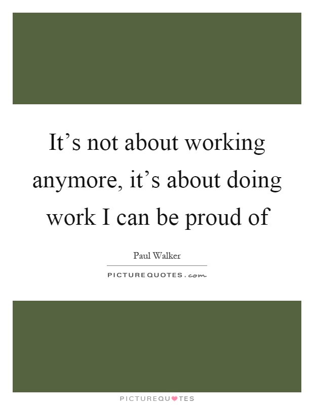 It's not about working anymore, it's about doing work I can be proud of Picture Quote #1