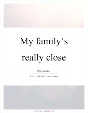 My family’s really close Picture Quote #1