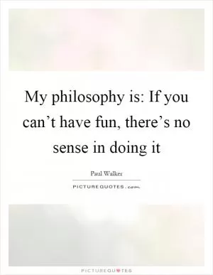 My philosophy is: If you can’t have fun, there’s no sense in doing it Picture Quote #1