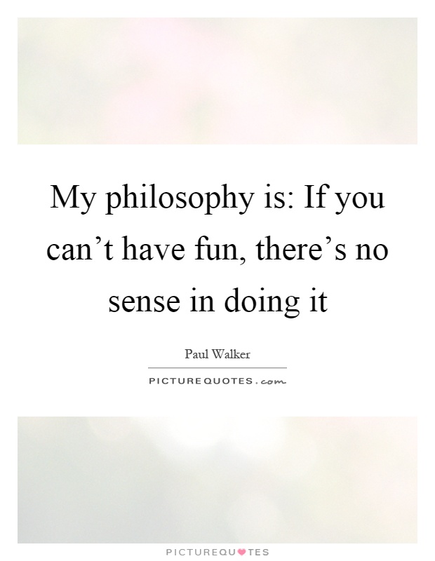 My philosophy is: If you can't have fun, there's no sense in doing it Picture Quote #1