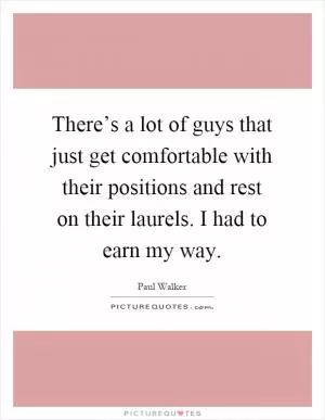 There’s a lot of guys that just get comfortable with their positions and rest on their laurels. I had to earn my way Picture Quote #1