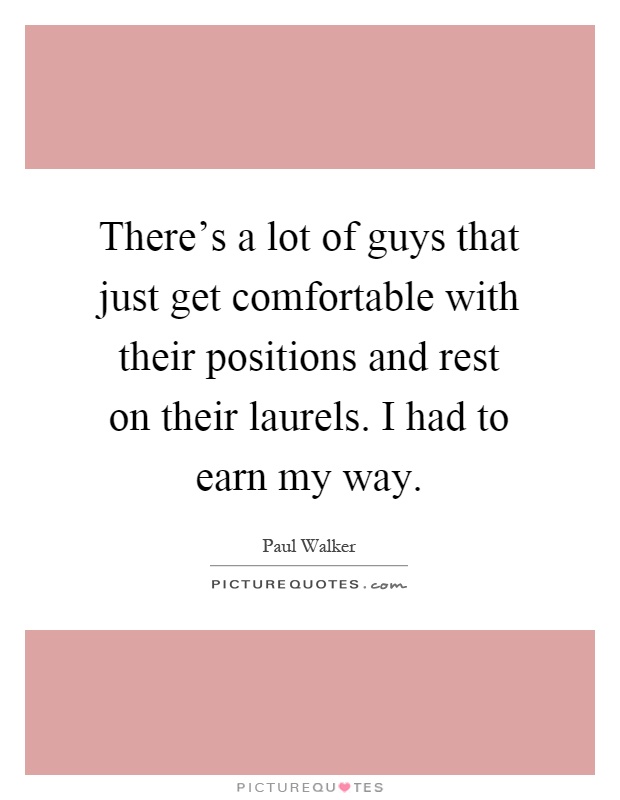 There's a lot of guys that just get comfortable with their positions and rest on their laurels. I had to earn my way Picture Quote #1