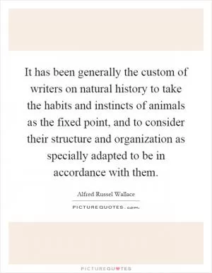 It has been generally the custom of writers on natural history to take the habits and instincts of animals as the fixed point, and to consider their structure and organization as specially adapted to be in accordance with them Picture Quote #1