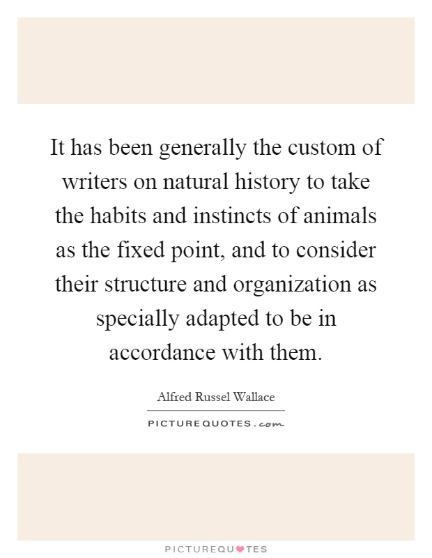 It has been generally the custom of writers on natural history to take the habits and instincts of animals as the fixed point, and to consider their structure and organization as specially adapted to be in accordance with them Picture Quote #1