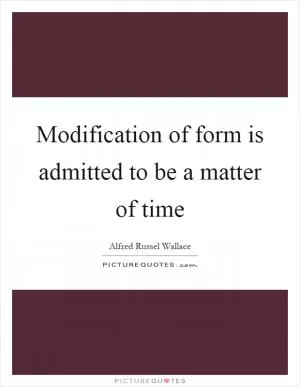 Modification of form is admitted to be a matter of time Picture Quote #1