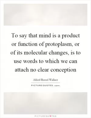 To say that mind is a product or function of protoplasm, or of its molecular changes, is to use words to which we can attach no clear conception Picture Quote #1