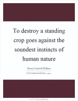 To destroy a standing crop goes against the soundest instincts of human nature Picture Quote #1