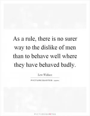 As a rule, there is no surer way to the dislike of men than to behave well where they have behaved badly Picture Quote #1