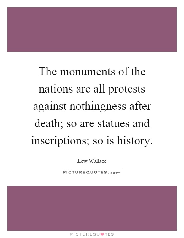 The monuments of the nations are all protests against nothingness after death; so are statues and inscriptions; so is history Picture Quote #1