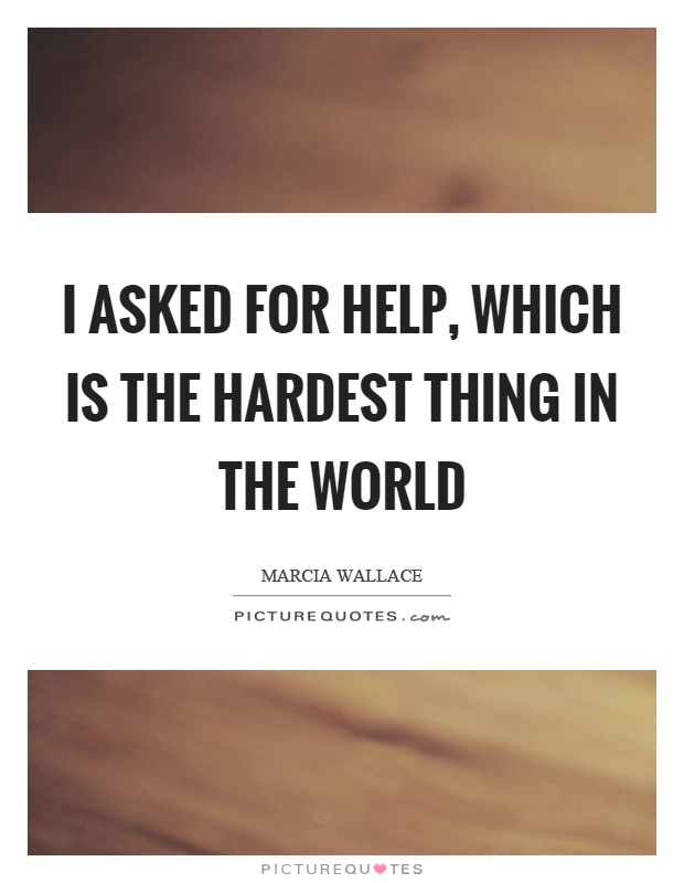I asked for help, which is the hardest thing in the world Picture Quote #1