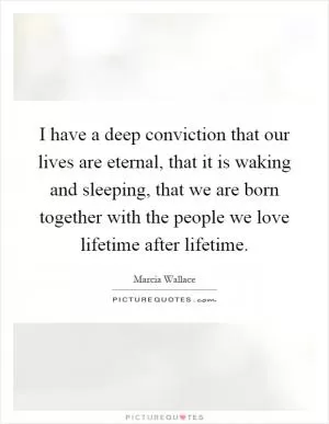 I have a deep conviction that our lives are eternal, that it is waking and sleeping, that we are born together with the people we love lifetime after lifetime Picture Quote #1