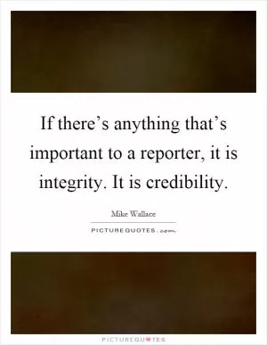 If there’s anything that’s important to a reporter, it is integrity. It is credibility Picture Quote #1