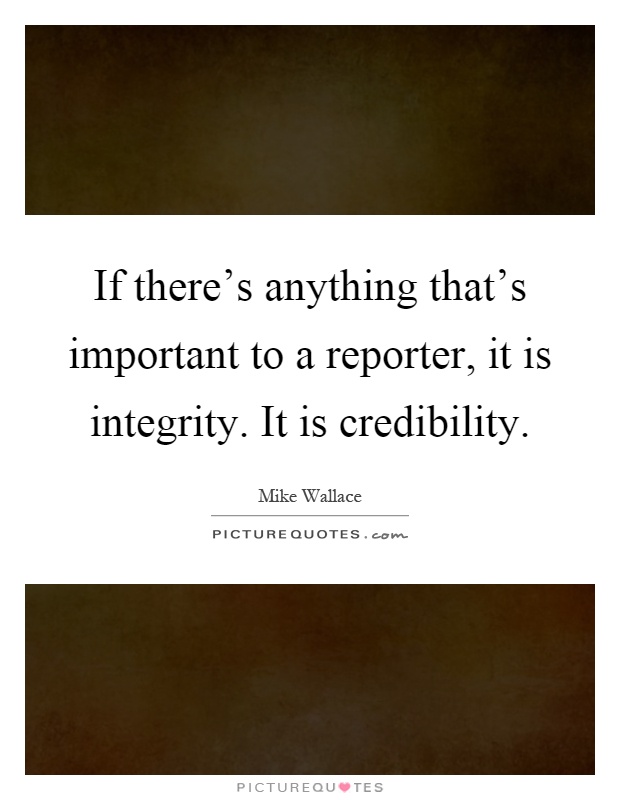If there's anything that's important to a reporter, it is integrity. It is credibility Picture Quote #1