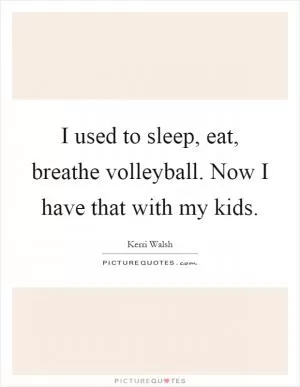 I used to sleep, eat, breathe volleyball. Now I have that with my kids Picture Quote #1