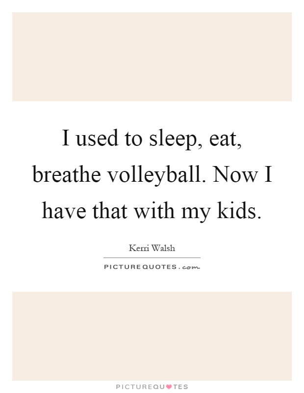 I used to sleep, eat, breathe volleyball. Now I have that with my kids Picture Quote #1