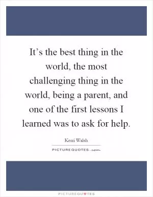 It’s the best thing in the world, the most challenging thing in the world, being a parent, and one of the first lessons I learned was to ask for help Picture Quote #1