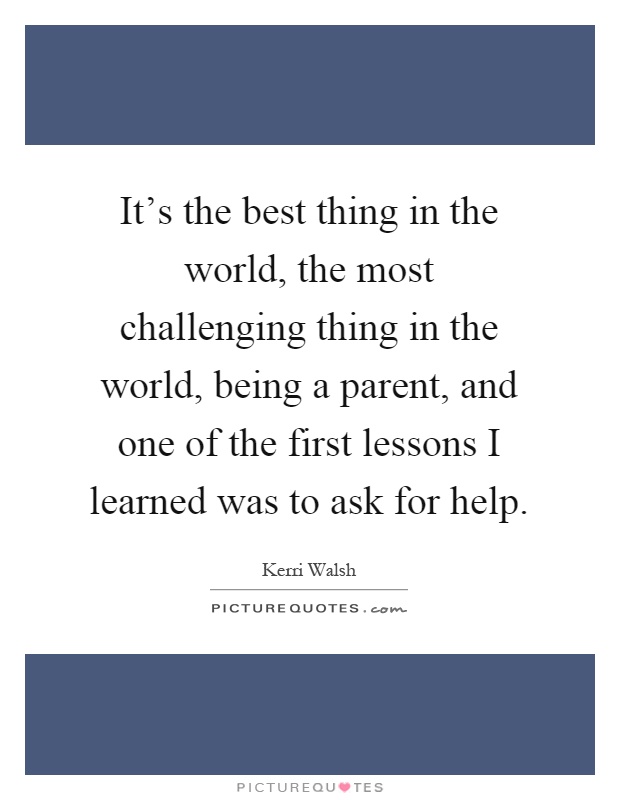 It's the best thing in the world, the most challenging thing in the world, being a parent, and one of the first lessons I learned was to ask for help Picture Quote #1
