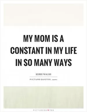 My mom is a constant in my life in so many ways Picture Quote #1
