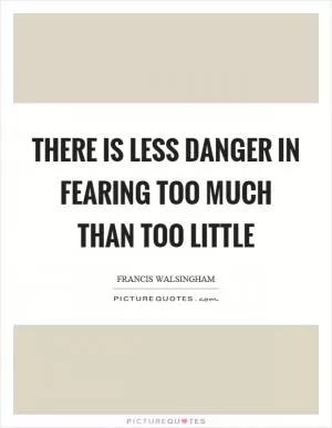There is less danger in fearing too much than too little Picture Quote #1