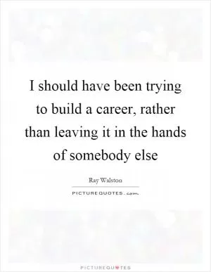 I should have been trying to build a career, rather than leaving it in the hands of somebody else Picture Quote #1