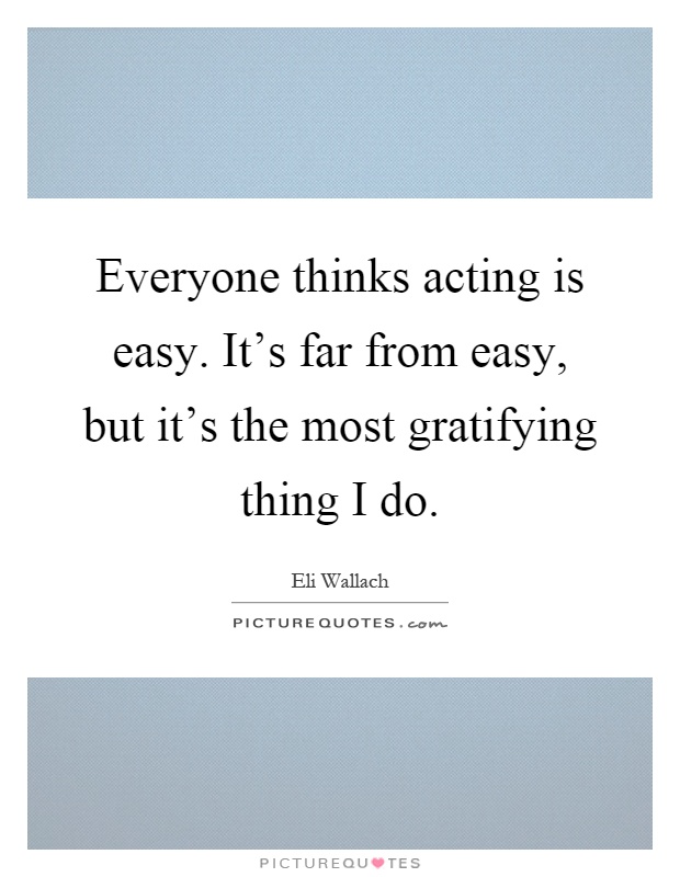 Everyone thinks acting is easy. It's far from easy, but it's the most gratifying thing I do Picture Quote #1