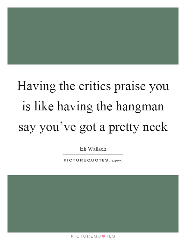 Having the critics praise you is like having the hangman say you've got a pretty neck Picture Quote #1