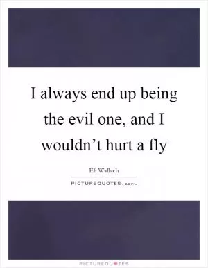 I always end up being the evil one, and I wouldn’t hurt a fly Picture Quote #1