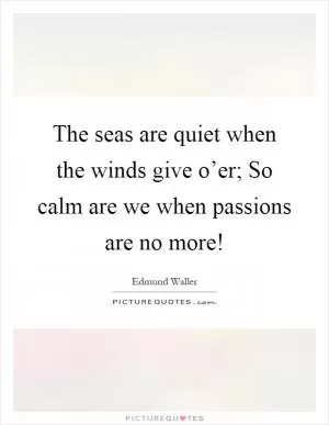 The seas are quiet when the winds give o’er; So calm are we when passions are no more! Picture Quote #1