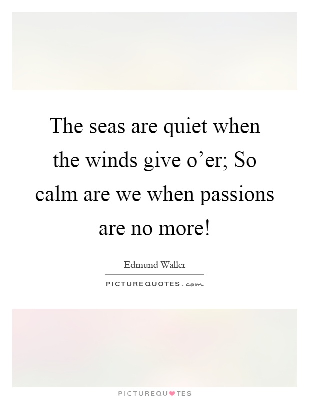 The seas are quiet when the winds give o'er; So calm are we when passions are no more! Picture Quote #1